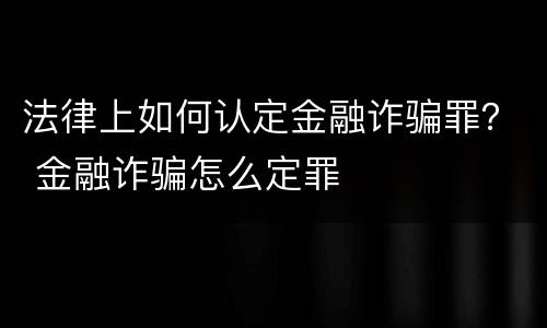 法律上如何认定金融诈骗罪？ 金融诈骗怎么定罪
