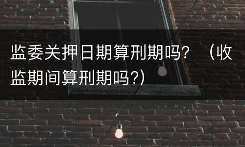 监委关押日期算刑期吗？（收监期间算刑期吗?）