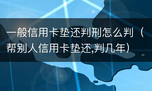 一般信用卡垫还判刑怎么判（帮别人信用卡垫还,判几年）