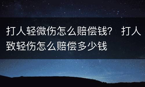 打人轻微伤怎么赔偿钱？ 打人致轻伤怎么赔偿多少钱