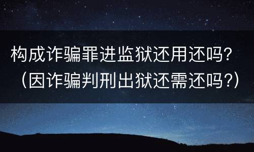 构成诈骗罪进监狱还用还吗？（因诈骗判刑出狱还需还吗?）