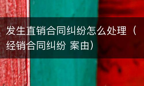 发生直销合同纠纷怎么处理（经销合同纠纷 案由）