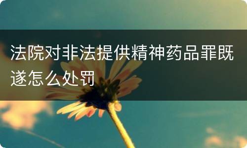 法院对非法提供精神药品罪既遂怎么处罚