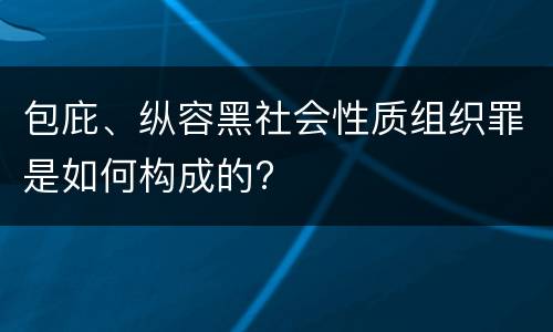 包庇、纵容黑社会性质组织罪是如何构成的?