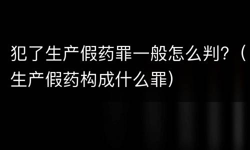 犯了生产假药罪一般怎么判?（生产假药构成什么罪）