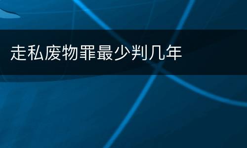 走私废物罪最少判几年