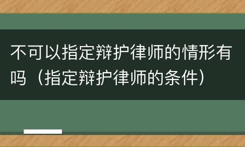 不可以指定辩护律师的情形有吗（指定辩护律师的条件）