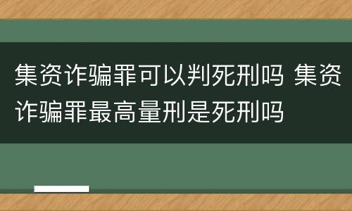 集资诈骗罪可以判死刑吗 集资诈骗罪最高量刑是死刑吗