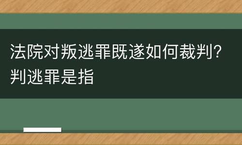法院对叛逃罪既遂如何裁判? 判逃罪是指