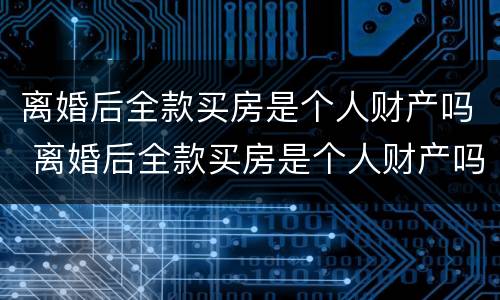 离婚后全款买房是个人财产吗 离婚后全款买房是个人财产吗怎么算