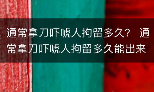 通常拿刀吓唬人拘留多久？ 通常拿刀吓唬人拘留多久能出来