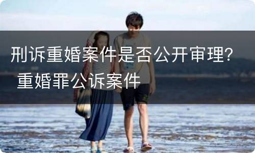 刑诉重婚案件是否公开审理？ 重婚罪公诉案件
