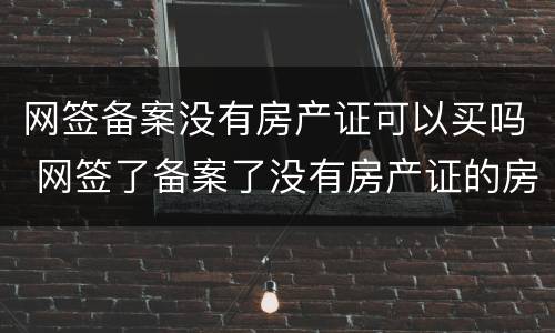 网签备案没有房产证可以买吗 网签了备案了没有房产证的房子能买卖不