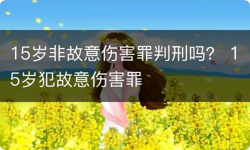 15岁非故意伤害罪判刑吗？ 15岁犯故意伤害罪