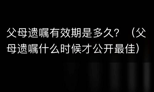 父母遗嘱有效期是多久？（父母遗嘱什么时候才公开最佳）