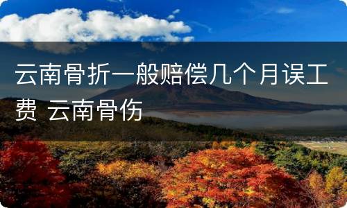 云南骨折一般赔偿几个月误工费 云南骨伤