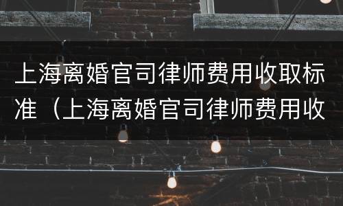 上海离婚官司律师费用收取标准（上海离婚官司律师费用收取标准是多少）