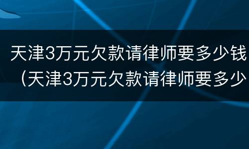 天津3万元欠款请律师要多少钱（天津3万元欠款请律师要多少钱呀）