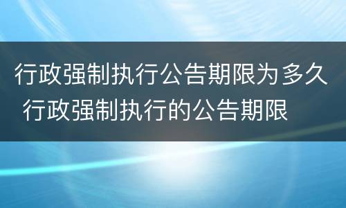 行政强制执行公告期限为多久 行政强制执行的公告期限