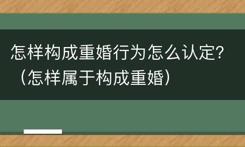怎样构成重婚行为怎么认定？（怎样属于构成重婚）