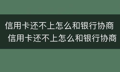 信用卡还不上怎么和银行协商 信用卡还不上怎么和银行协商广州