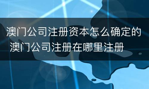 澳门公司注册资本怎么确定的 澳门公司注册在哪里注册
