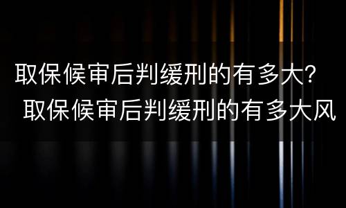 取保候审后判缓刑的有多大？ 取保候审后判缓刑的有多大风险