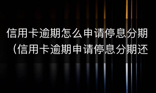 信用卡逾期怎么申请停息分期（信用卡逾期申请停息分期还用还利息和违约金吗）