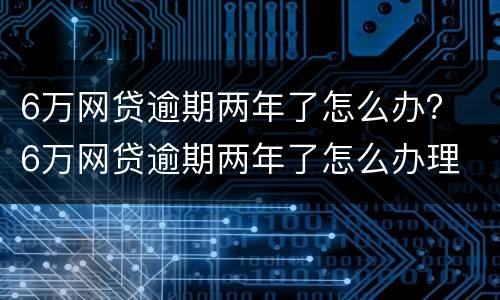 6万网贷逾期两年了怎么办？ 6万网贷逾期两年了怎么办理
