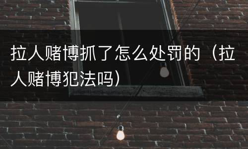 拉人赌博抓了怎么处罚的（拉人赌博犯法吗）