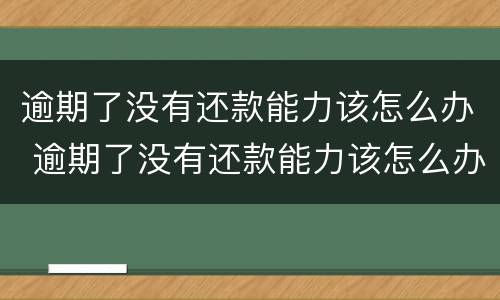 逾期了没有还款能力该怎么办 逾期了没有还款能力该怎么办理