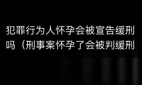 犯罪行为人怀孕会被宣告缓刑吗（刑事案怀孕了会被判缓刑么）