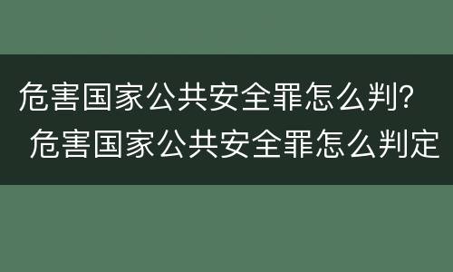 危害国家公共安全罪怎么判？ 危害国家公共安全罪怎么判定