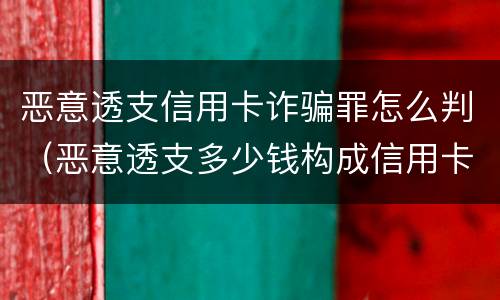 恶意透支信用卡诈骗罪怎么判（恶意透支多少钱构成信用卡诈骗罪）