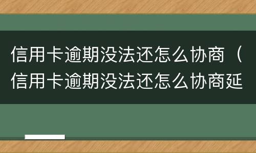 信用卡逾期没法还怎么协商（信用卡逾期没法还怎么协商延期还款）