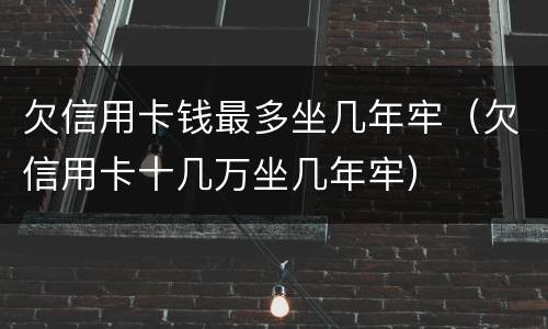 欠信用卡钱最多坐几年牢（欠信用卡十几万坐几年牢）