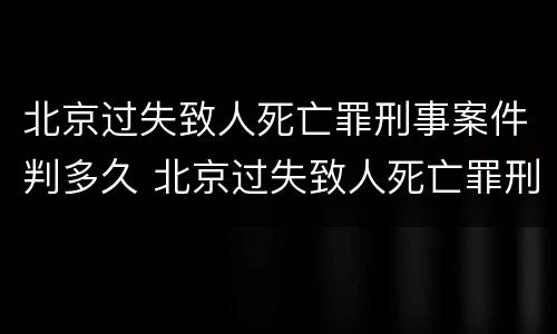 北京过失致人死亡罪刑事案件判多久 北京过失致人死亡罪刑事案件判多久
