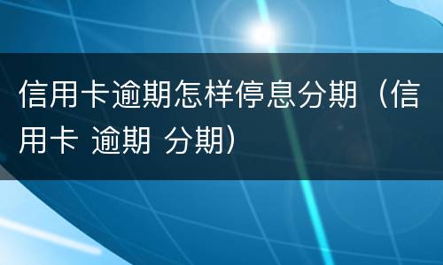 信用卡逾期怎样停息分期（信用卡 逾期 分期）