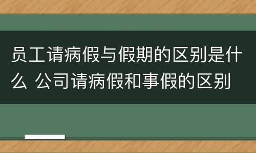 员工请病假与假期的区别是什么 公司请病假和事假的区别