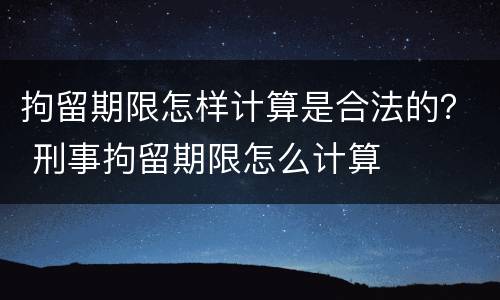 拘留期限怎样计算是合法的？ 刑事拘留期限怎么计算