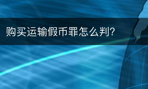购买运输假币罪怎么判?