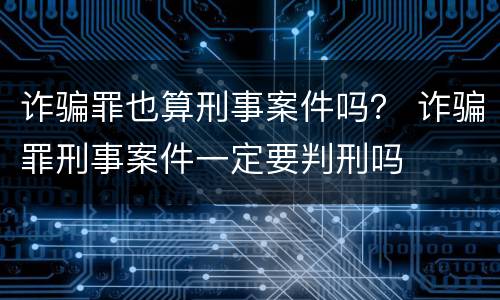 诈骗罪也算刑事案件吗？ 诈骗罪刑事案件一定要判刑吗