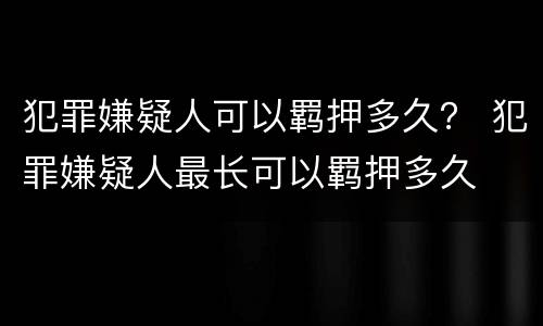 犯罪嫌疑人可以羁押多久？ 犯罪嫌疑人最长可以羁押多久