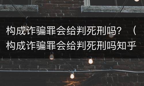 构成诈骗罪会给判死刑吗？（构成诈骗罪会给判死刑吗知乎）