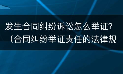 发生合同纠纷诉讼怎么举证？（合同纠纷举证责任的法律规定）