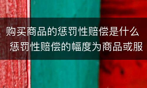 购买商品的惩罚性赔偿是什么 惩罚性赔偿的幅度为商品或服务价款的