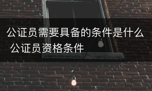 公证员需要具备的条件是什么 公证员资格条件