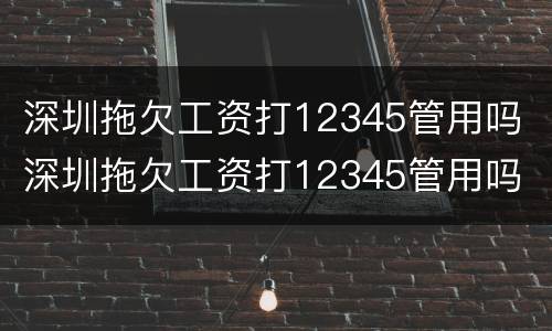 深圳拖欠工资打12345管用吗 深圳拖欠工资打12345管用吗