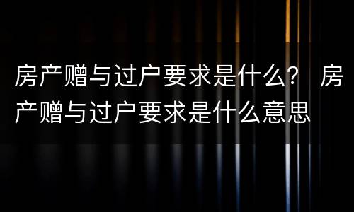 房产赠与过户要求是什么？ 房产赠与过户要求是什么意思