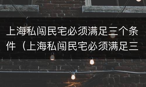 上海私闯民宅必须满足三个条件（上海私闯民宅必须满足三个条件吗）